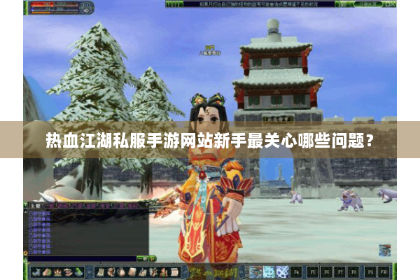 热血江湖私服手游网站新手最关心哪些问题？