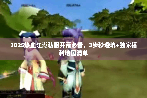 2025热血江湖私服开荒必看，3步秒避坑+独家福利地图清单