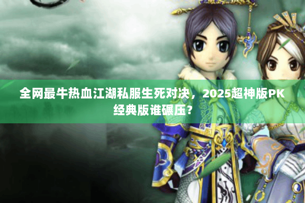 全网最牛热血江湖私服生死对决，2025超神版PK经典版谁碾压？