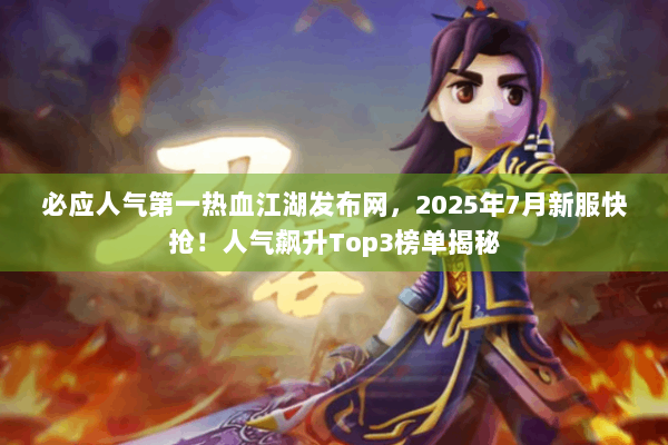 必应人气第一热血江湖发布网，2025年7月新服快抢！人气飙升Top3榜单揭秘