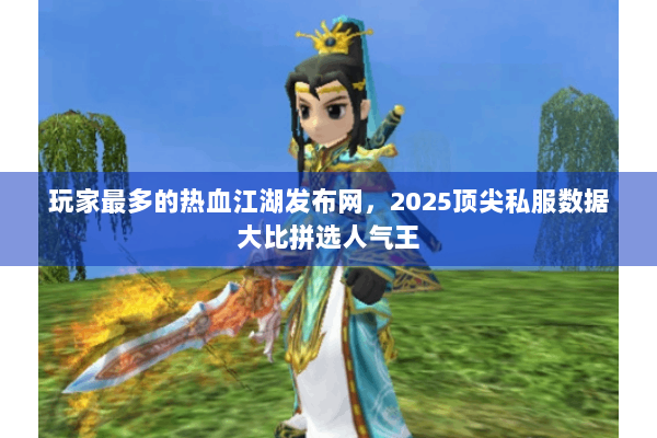 玩家最多的热血江湖发布网，2025顶尖私服数据大比拼选人气王