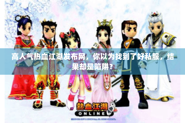高人气热血江湖发布网，你以为找到了好私服，结果却是陷阱？