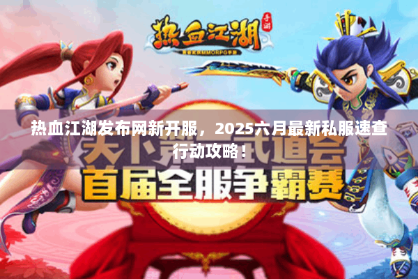 热血江湖发布网新开服，2025六月最新私服速查行动攻略！