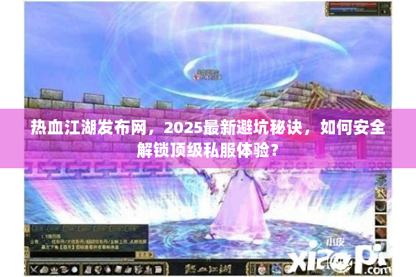 热血江湖发布网，2025最新避坑秘诀，如何安全解锁顶级私服体验？
