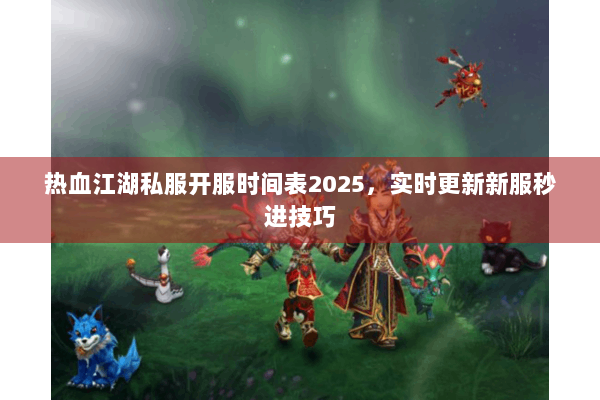 热血江湖私服开服时间表2025，实时更新新服秒进技巧