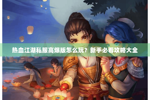 热血江湖私服高爆版怎么玩？新手必看攻略大全