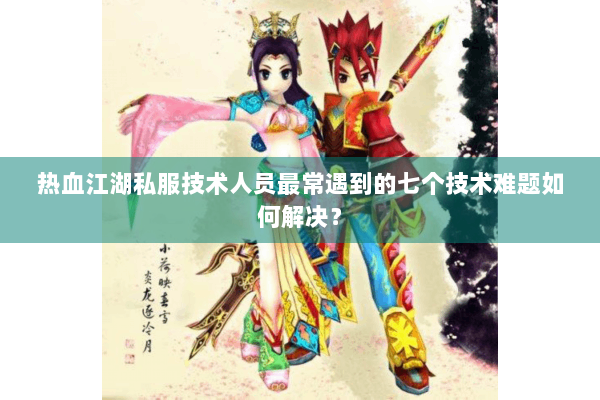 热血江湖私服技术人员最常遇到的七个技术难题如何解决？