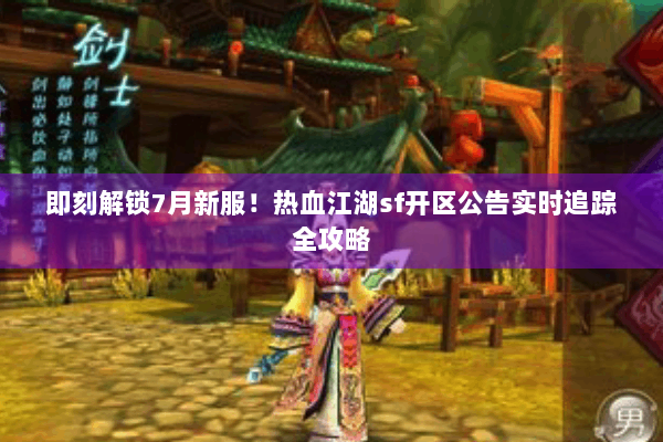 即刻解锁7月新服！热血江湖sf开区公告实时追踪全攻略