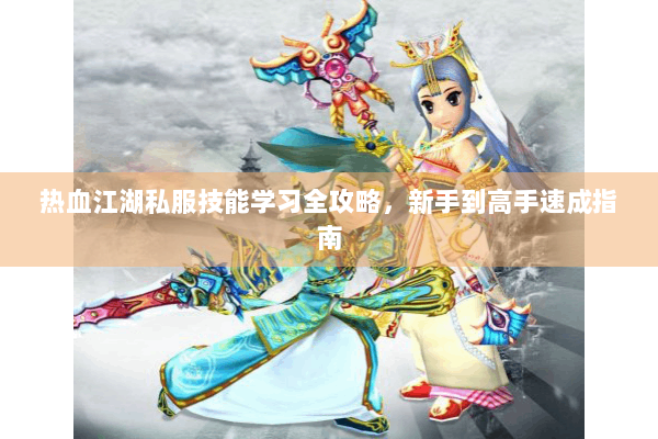 热血江湖私服技能学习全攻略，新手到高手速成指南