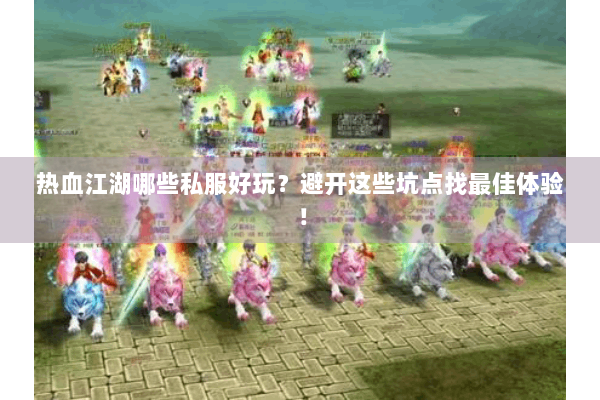 热血江湖哪些私服好玩？避开这些坑点找最佳体验！