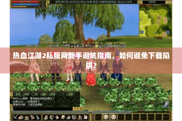 热血江湖2私服网新手避坑指南，如何避免下载陷阱？