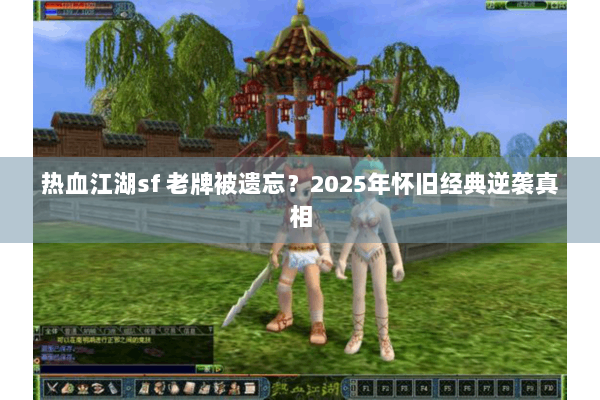 热血江湖sf 老牌被遗忘？2025年怀旧经典逆袭真相