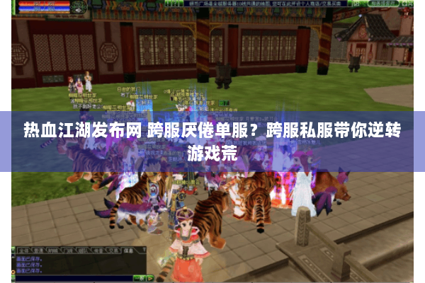 热血江湖发布网 跨服厌倦单服？跨服私服带你逆转游戏荒