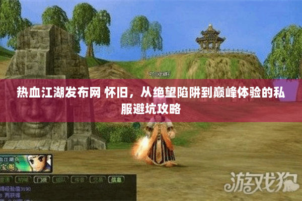 热血江湖发布网 怀旧，从绝望陷阱到巅峰体验的私服避坑攻略