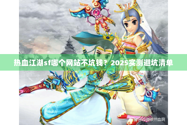 热血江湖sf哪个网站不坑钱？2025实测避坑清单