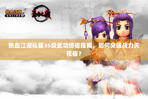 热血江湖私服35级武功终极指南，如何突破战力天花板？