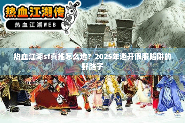 热血江湖sf真推怎么选？2025年避开假服陷阱的野路子