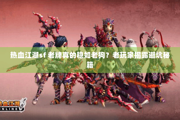 热血江湖sf 老牌真的稳如老狗？老玩家揭露避坑秘籍