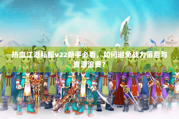 热血江湖私服v22新手必看，如何避免战力落后与资源浪费？