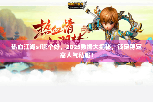 热血江湖sf哪个好，2025数据大揭秘，锁定稳定高人气私服！