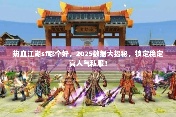 热血江湖sf哪个好，2025数据大揭秘，锁定稳定高人气私服！