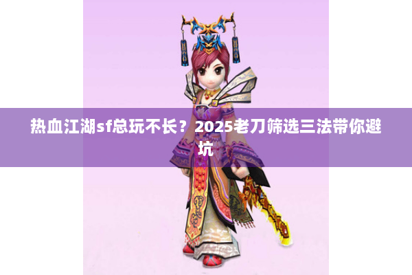 热血江湖sf总玩不长？2025老刀筛选三法带你避坑