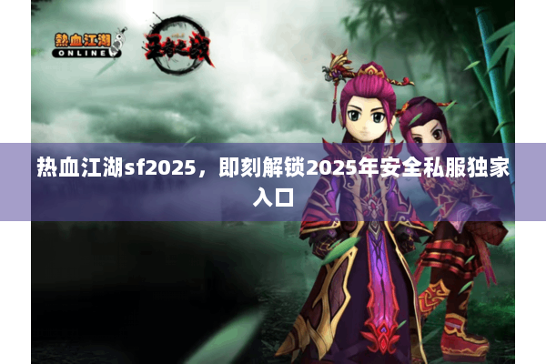 热血江湖sf2025，即刻解锁2025年安全私服独家入口