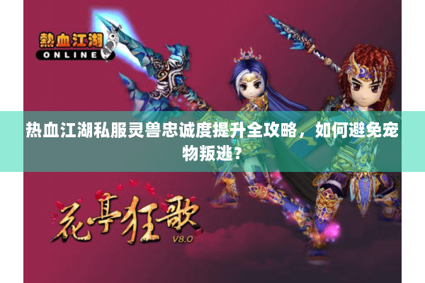 热血江湖私服灵兽忠诚度提升全攻略，如何避免宠物叛逃？