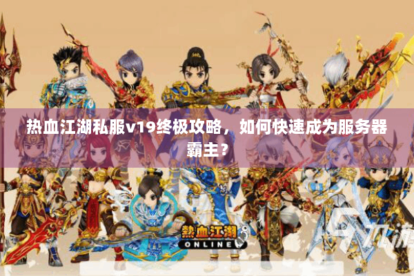 热血江湖私服v19终极攻略，如何快速成为服务器霸主？