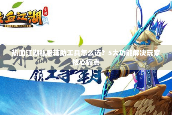 热血江湖私服辅助工具怎么选？5大功能解决玩家核心痛点