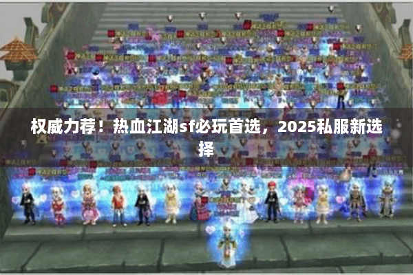 权威力荐！热血江湖sf必玩首选，2025私服新选择