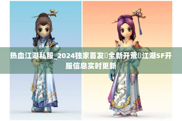 热血江湖私服_2024独家首发▷全新开荒◁江湖SF开服信息实时更新