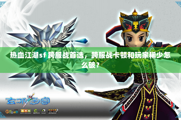 热血江湖sf 跨服战首选，跨服战卡顿和玩家稀少怎么破？