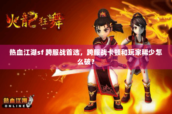 热血江湖sf 跨服战首选，跨服战卡顿和玩家稀少怎么破？