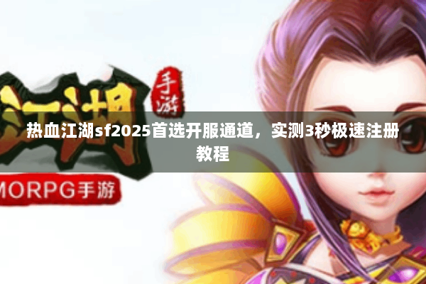 热血江湖sf2025首选开服通道，实测3秒极速注册教程