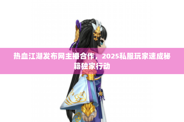 热血江湖发布网主播合作，2025私服玩家速成秘籍独家行动
