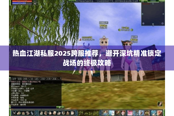 热血江湖私服2025跨服推荐，避开深坑精准锁定战场的终极攻略