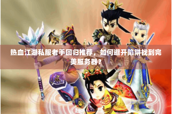 热血江湖私服老手回归推荐，如何避开陷阱找到完美服务器？