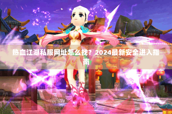 热血江湖私服网址怎么找？2024最新安全进入指南