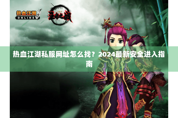 热血江湖私服网址怎么找？2024最新安全进入指南