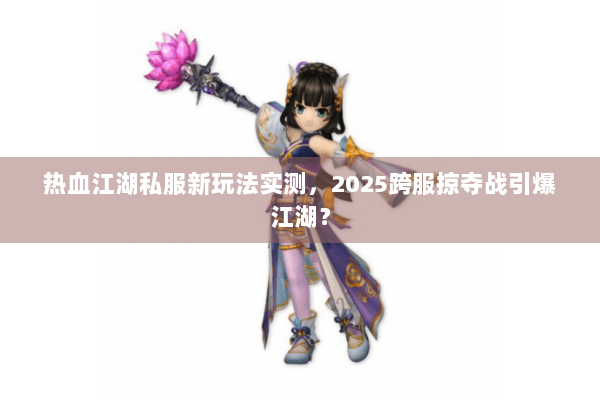 热血江湖私服新玩法实测，2025跨服掠夺战引爆江湖？