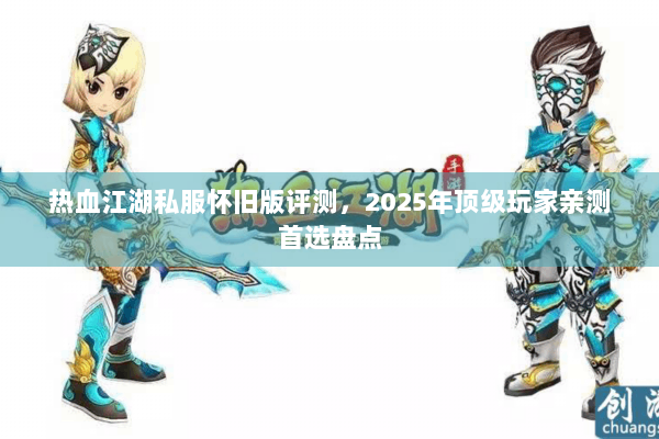 热血江湖私服怀旧版评测，2025年顶级玩家亲测首选盘点