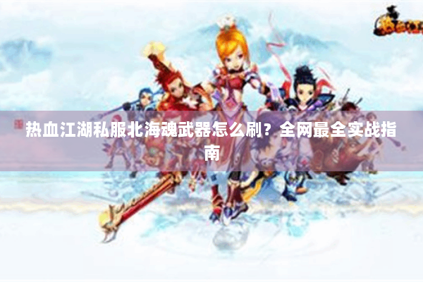 热血江湖私服北海魂武器怎么刷？全网最全实战指南