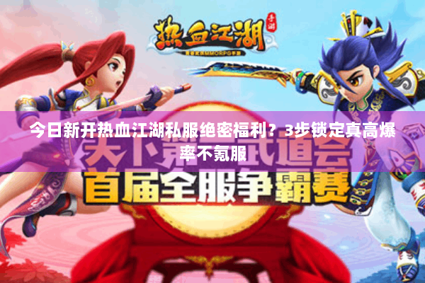 今日新开热血江湖私服绝密福利？3步锁定真高爆率不氪服