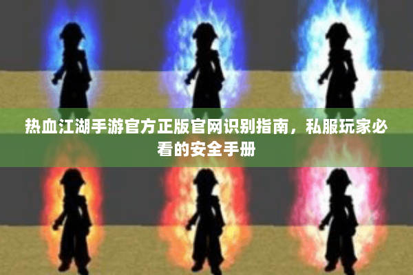 热血江湖手游官方正版官网识别指南，私服玩家必看的安全手册