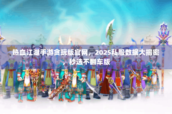 热血江湖手游贪玩版官网，2025私服数据大揭密，秒选不翻车版