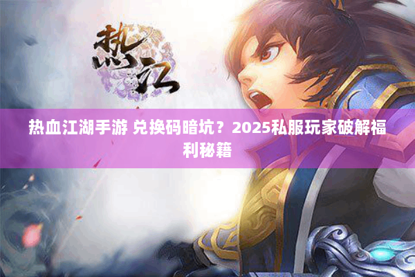 热血江湖手游 兑换码暗坑？2025私服玩家破解福利秘籍