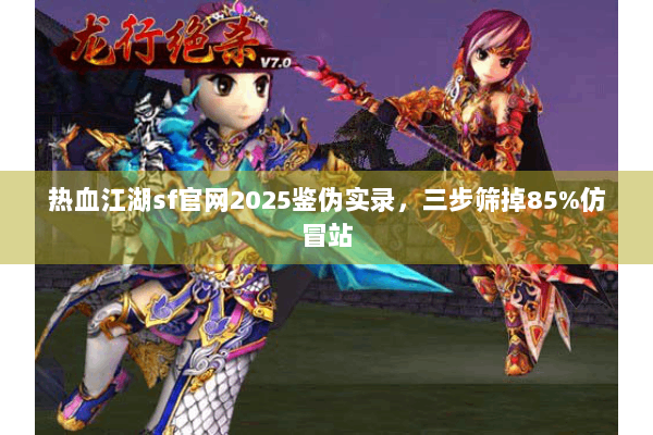 热血江湖sf官网2025鉴伪实录，三步筛掉85%仿冒站