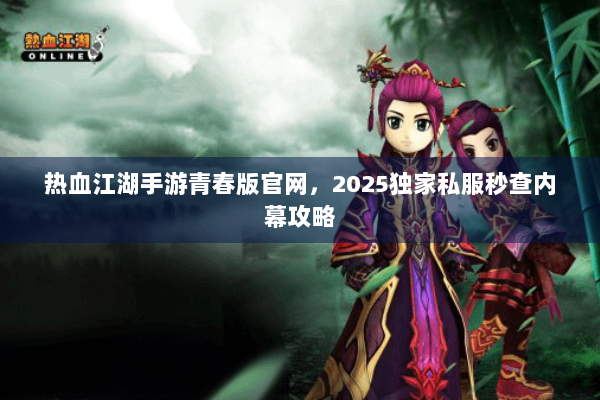 热血江湖手游青春版官网，2025独家私服秒查内幕攻略