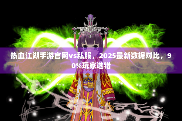 热血江湖手游官网vs私服，2025最新数据对比，90%玩家选错
